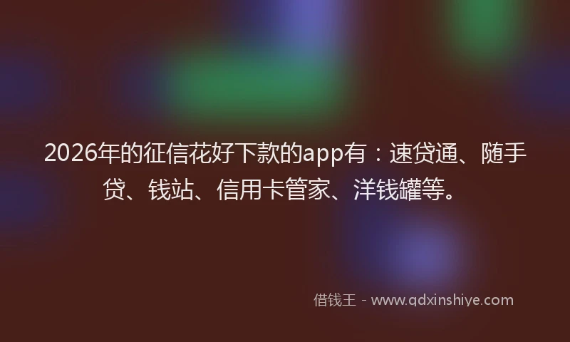 2026年的征信花好下款的app有：速贷通、随手贷、钱站、信用卡管家、洋钱罐等。