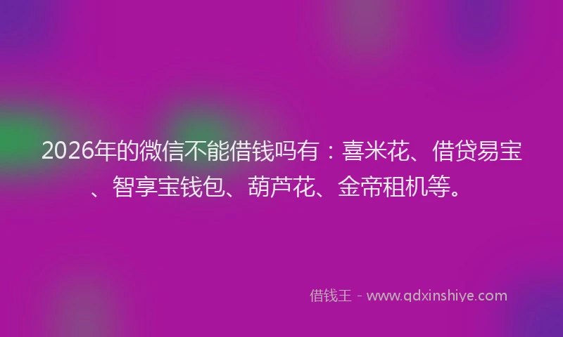 2026年的微信不能借钱吗有：喜米花、借贷易宝、智享宝钱包、葫芦花、金帝租机等。