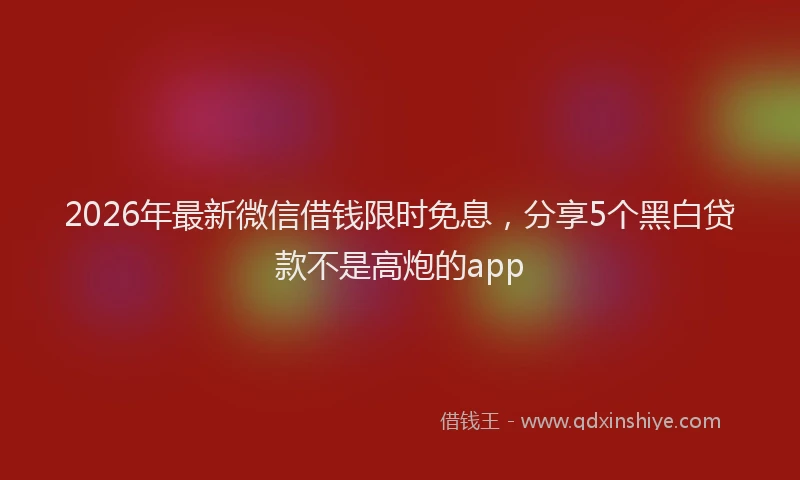 2026年最新微信借钱限时免息，分享5个黑白贷款不是高炮的app