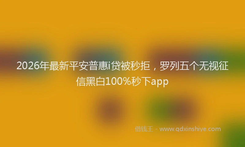 2026年最新平安普惠i贷被秒拒，罗列五个无视征信黑白100%秒下app