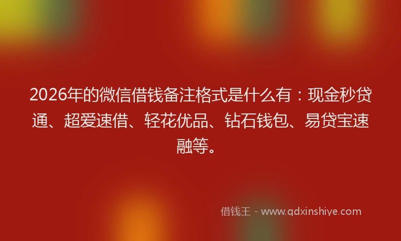 2026年的微信借钱备注格式是什么有：现金秒贷通、超爱速借、轻花优品、钻石钱包、易贷宝速融等。