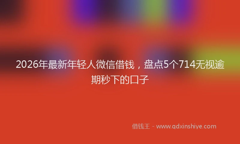 2026年最新年轻人微信借钱，盘点5个714无视逾期秒下的口子