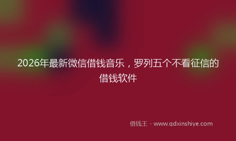 2026年最新微信借钱音乐，罗列五个不看征信的借钱软件