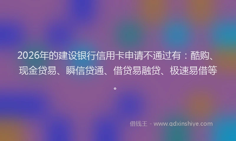 2026年的建设银行信用卡申请不通过有：酷购、现金贷易、瞬信贷通、借贷易融贷、极速易借等。