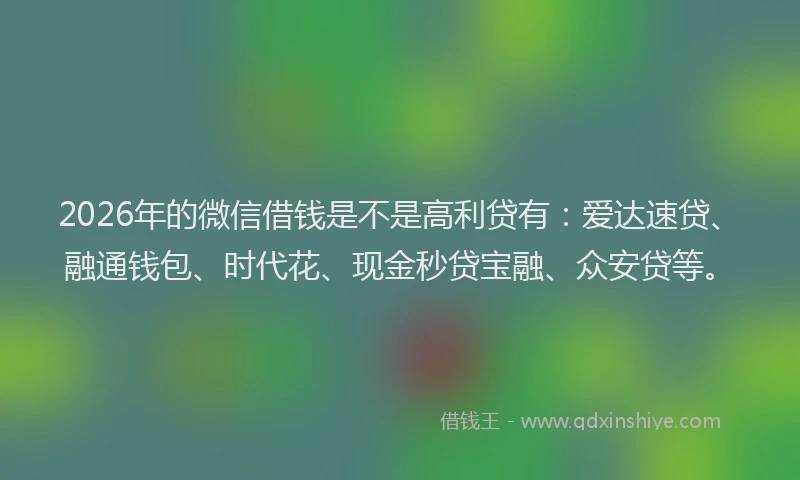 2026年的微信借钱是不是高利贷有：爱达速贷、融通钱包、时代花、现金秒贷宝融、众安贷等。