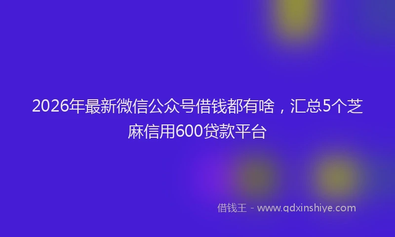 2026年最新微信公众号借钱都有啥，汇总5个芝麻信用600贷款平台