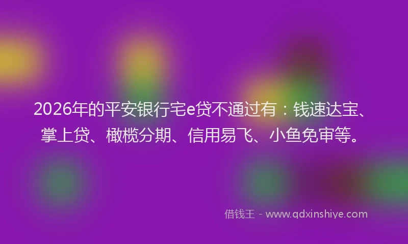 2026年的平安银行宅e贷不通过有：钱速达宝、掌上贷、橄榄分期、信用易飞、小鱼免审等。