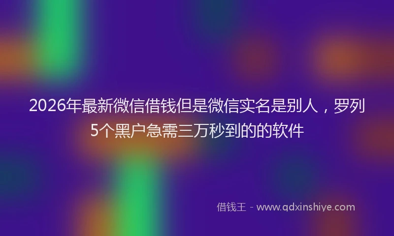 2026年最新微信借钱但是微信实名是别人，罗列5个黑户急需三万秒到的的软件
