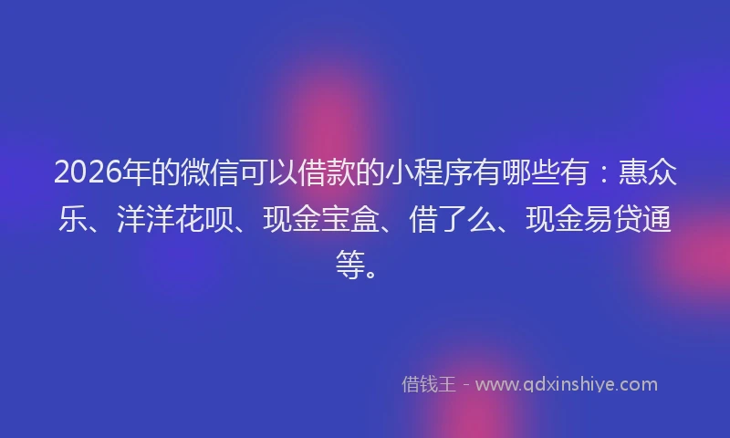 2026年的微信可以借款的小程序有哪些有：惠众乐、洋洋花呗、现金宝盒、借了么、现金易贷通等。