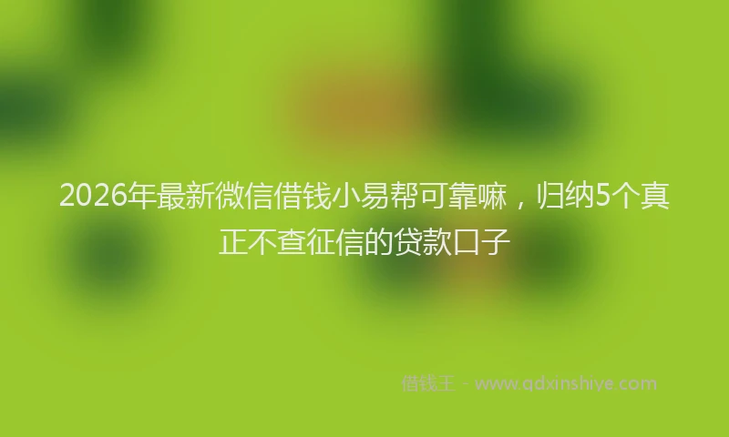 2026年最新微信借钱小易帮可靠嘛，归纳5个真正不查征信的贷款口子