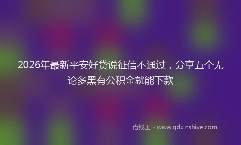 2026年最新平安好贷说征信不通过，分享五个无论多黑有公积金就能下款