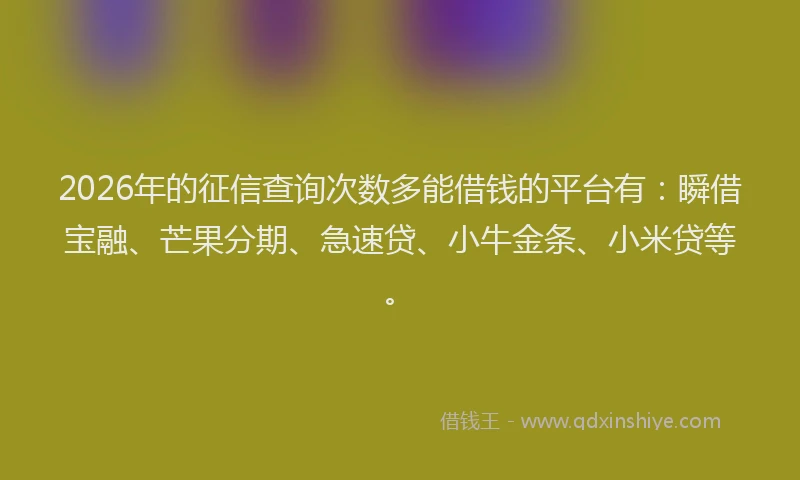 2026年的征信查询次数多能借钱的平台有：瞬借宝融、芒果分期、急速贷、小牛金条、小米贷等。