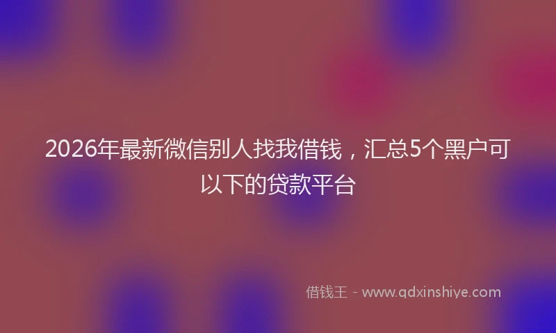 2026年最新微信别人找我借钱，汇总5个黑户可以下的贷款平台