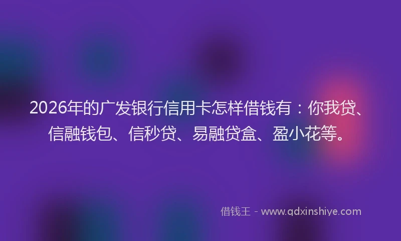 2026年的广发银行信用卡怎样借钱有：你我贷、信融钱包、信秒贷、易融贷盒、盈小花等。