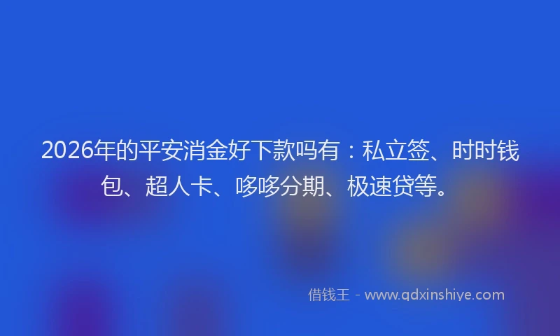 2026年的平安消金好下款吗有：私立签、时时钱包、超人卡、哆哆分期、极速贷等。