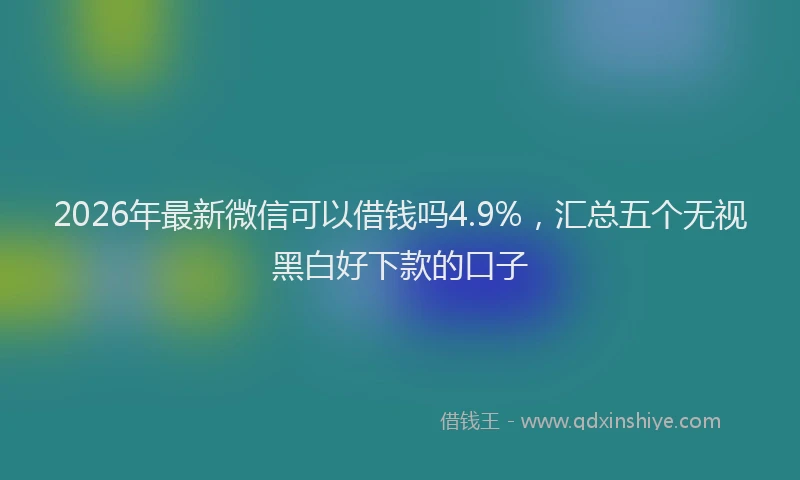 2026年最新微信可以借钱吗4.9%，汇总五个无视黑白好下款的口子