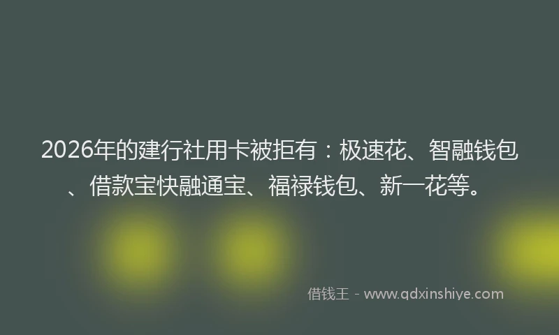 2026年的建行社用卡被拒有：极速花、智融钱包、借款宝快融通宝、福禄钱包、新一花等。