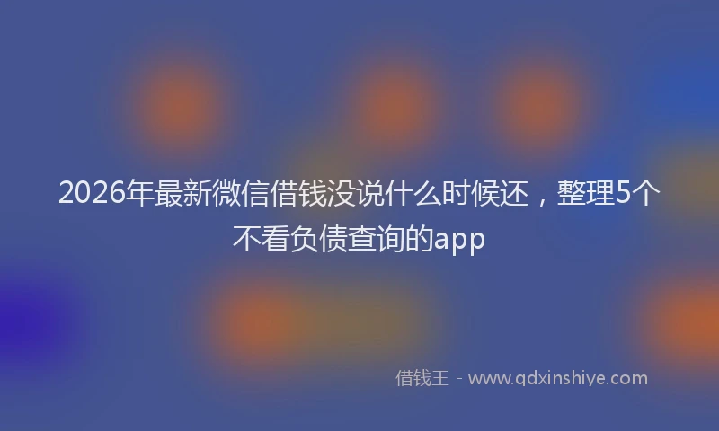 2026年最新微信借钱没说什么时候还，整理5个不看负债查询的app