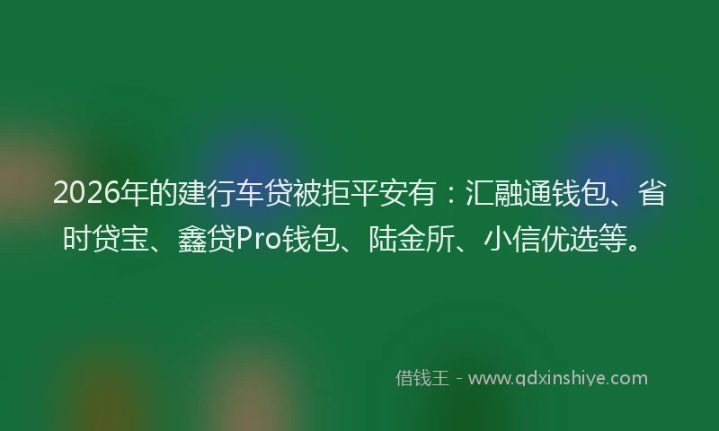 2026年的建行车贷被拒平安有：汇融通钱包、省时贷宝、鑫贷Pro钱包、陆金所、小信优选等。