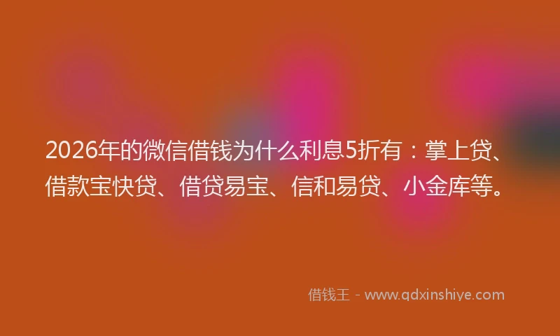 2026年的微信借钱为什么利息5折有：掌上贷、借款宝快贷、借贷易宝、信和易贷、小金库等。
