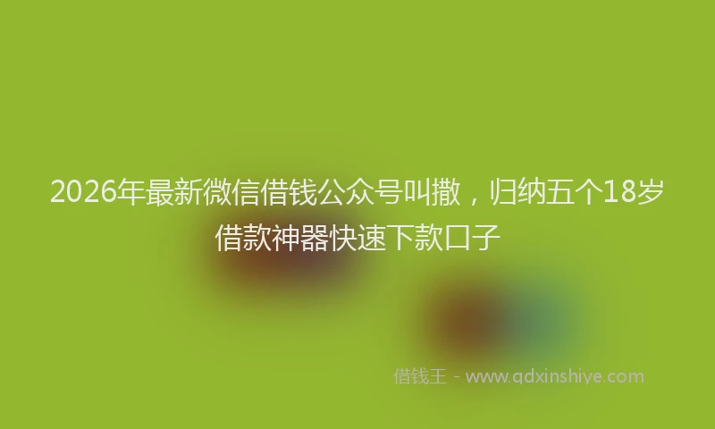 2026年最新微信借钱公众号叫撒，归纳五个18岁借款神器快速下款口子