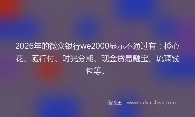 2026年的微众银行we2000显示不通过有：橙心花、随行付、时光分期、现金贷易融宝、琉璃钱包等。
