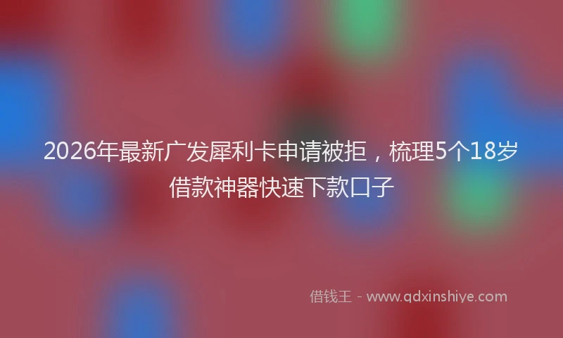 2026年最新广发犀利卡申请被拒，梳理5个18岁借款神器快速下款口子