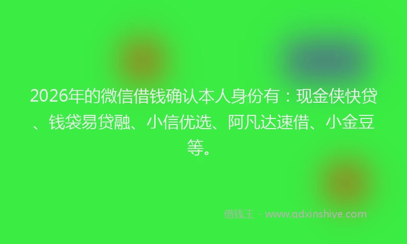 2026年的微信借钱确认本人身份有：现金侠快贷、钱袋易贷融、小信优选、阿凡达速借、小金豆等。