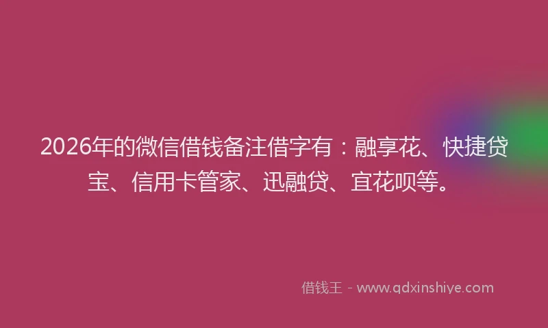 2026年的微信借钱备注借字有：融享花、快捷贷宝、信用卡管家、迅融贷、宜花呗等。