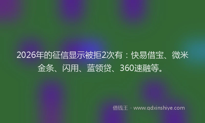 2026年的征信显示被拒2次有：快易借宝、微米金条、闪用、蓝领贷、360速融等。