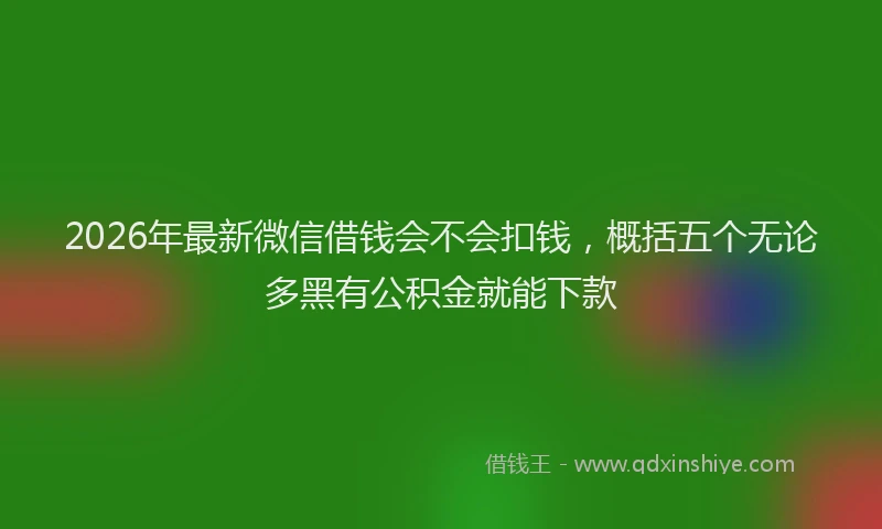 2026年最新微信借钱会不会扣钱，概括五个无论多黑有公积金就能下款