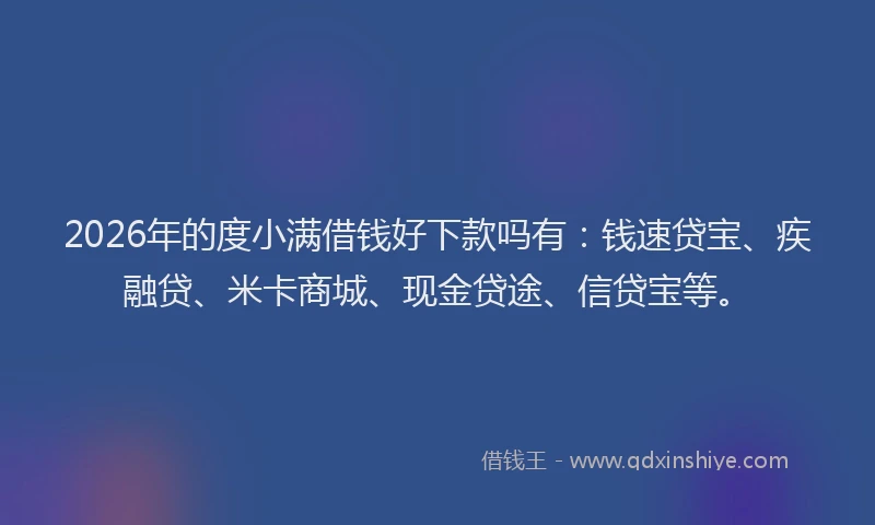 2026年的度小满借钱好下款吗有：钱速贷宝、疾融贷、米卡商城、现金贷途、信贷宝等。