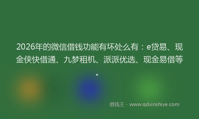 2026年的微信借钱功能有坏处么有：e贷易、现金侠快借通、九梦租机、派派优选、现金易借等。