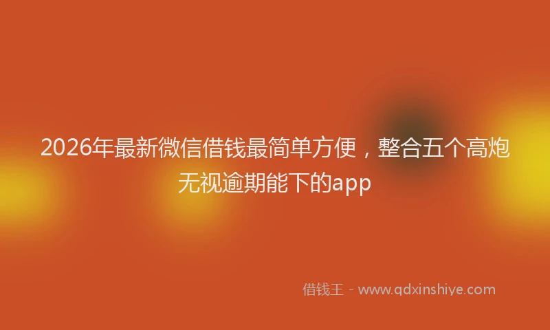 2026年最新微信借钱最简单方便，整合五个高炮无视逾期能下的app