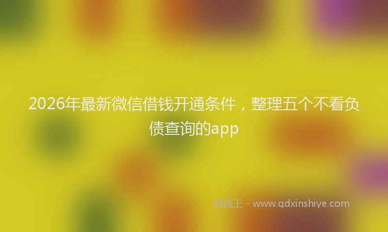 2026年最新微信借钱开通条件，整理五个不看负债查询的app
