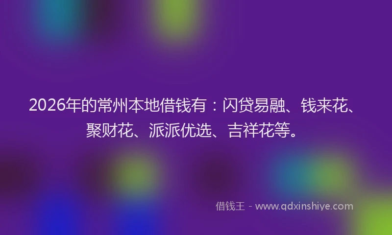 2026年的常州本地借钱有：闪贷易融、钱来花、聚财花、派派优选、吉祥花等。