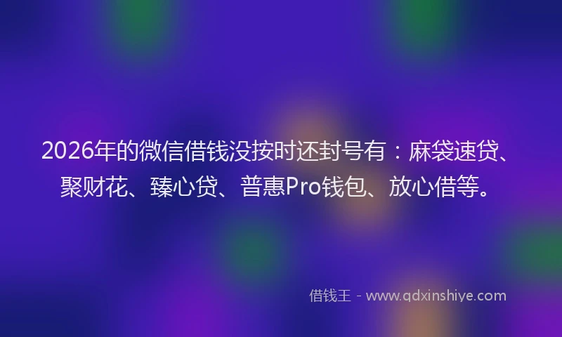 2026年的微信借钱没按时还封号有：麻袋速贷、聚财花、臻心贷、普惠Pro钱包、放心借等。