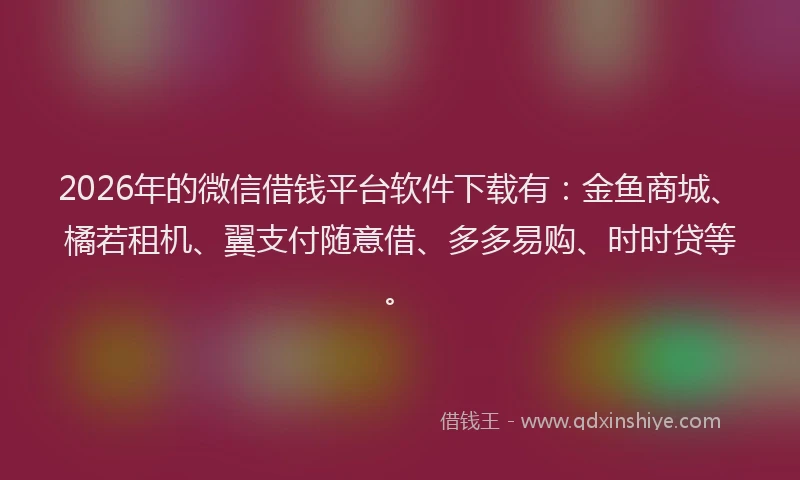 2026年的微信借钱平台软件下载有：金鱼商城、橘若租机、翼支付随意借、多多易购、时时贷等。
