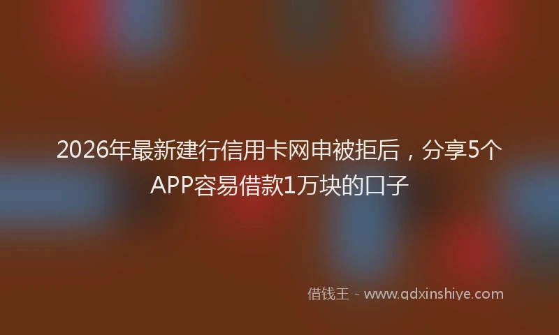 2026年最新建行信用卡网申被拒后，分享5个APP容易借款1万块的口子