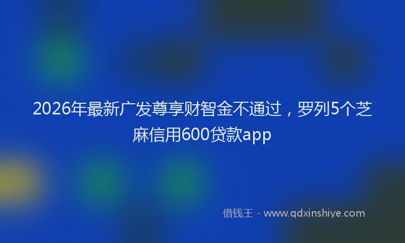 2026年最新广发尊享财智金不通过，罗列5个芝麻信用600贷款app