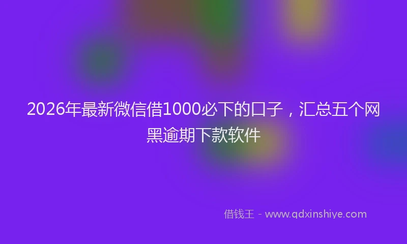 2026年最新微信借1000必下的口子，汇总五个网黑逾期下款软件