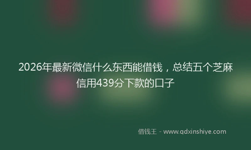 2026年最新微信什么东西能借钱，总结五个芝麻信用439分下款的口子