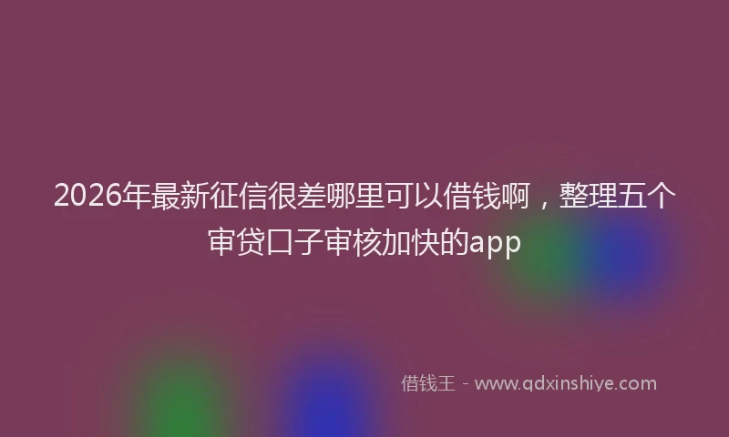 2026年最新征信很差哪里可以借钱啊，整理五个审贷口子审核加快的app