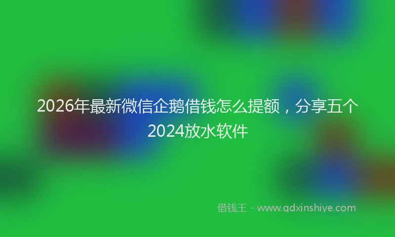 2026年最新微信企鹅借钱怎么提额，分享五个2024放水软件