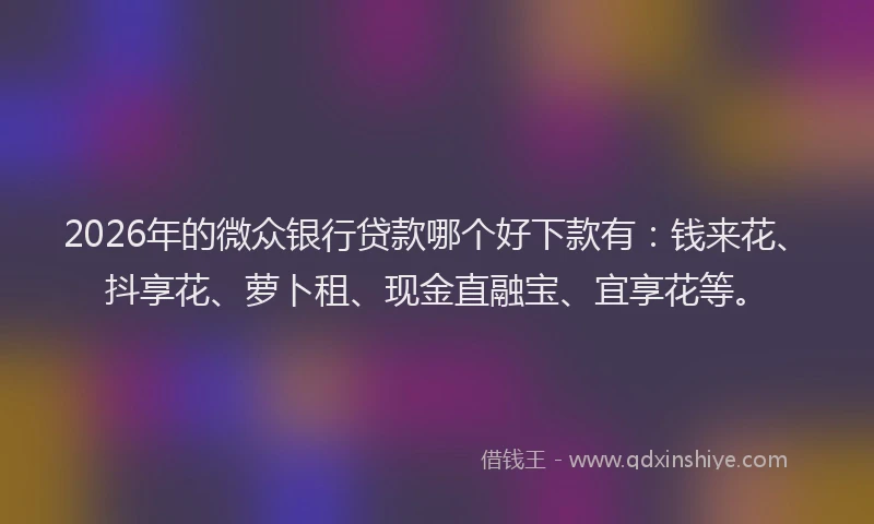 2026年的微众银行贷款哪个好下款有：钱来花、抖享花、萝卜租、现金直融宝、宜享花等。