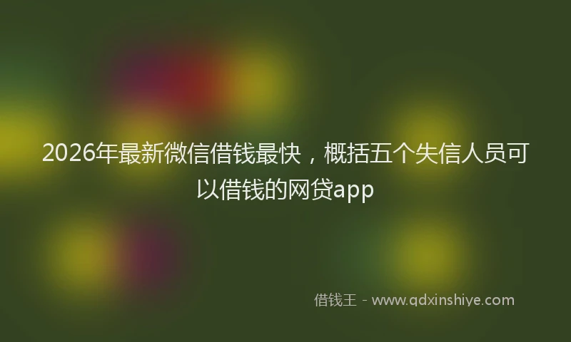 2026年最新微信借钱最快，概括五个失信人员可以借钱的网贷app
