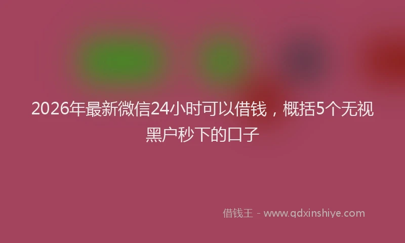2026年最新微信24小时可以借钱，概括5个无视黑户秒下的口子