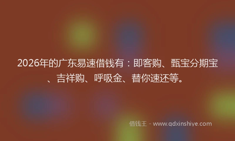 2026年的广东易速借钱有：即客购、甄宝分期宝、吉祥购、呼吸金、替你速还等。