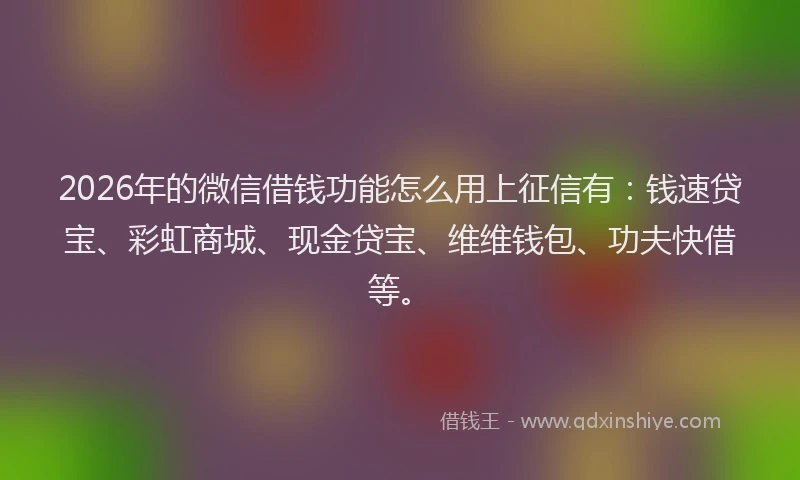 2026年的微信借钱功能怎么用上征信有：钱速贷宝、彩虹商城、现金贷宝、维维钱包、功夫快借等。