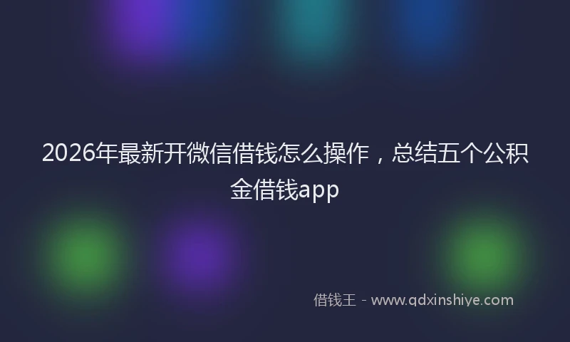 2026年最新开微信借钱怎么操作，总结五个公积金借钱app